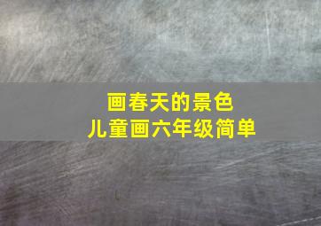 画春天的景色 儿童画六年级简单